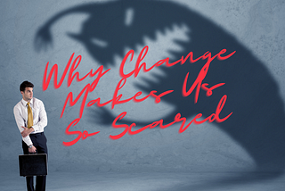 Why Change Makes Us So Scared