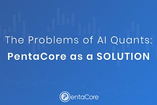 The Problems of AI Quants: PentaCore as a Solution