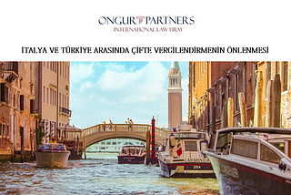 Türkiye ve İtalya Arasında Çifte Vergilendirmenin Önlenmesi Anlaşması |Ongur Partners