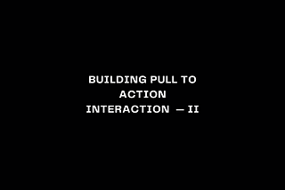Building Pull To Action Interaction — Part II