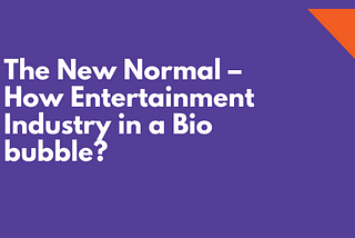 The New Normal — How Entertainment Industry in a Bio bubble?