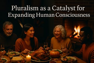 Pluralism as a Catalyst for Expanding Human Consciousness – A Thanksgiving Reflection