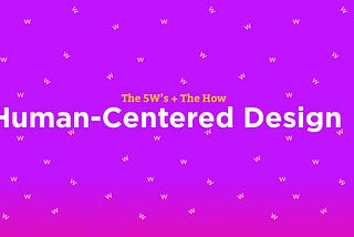 The 5W’s + The How of Human-Centered Design