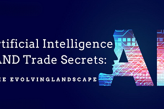 Artificial Intelligence AND Trade Secrets: THE EVOLVING LANDSCAPE
