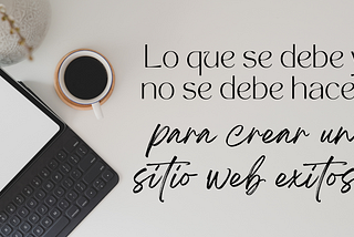 Lo que se debe y no se debe hacer para crear un sitio web exitoso