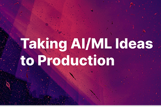 Taking AI/ML Ideas to Production