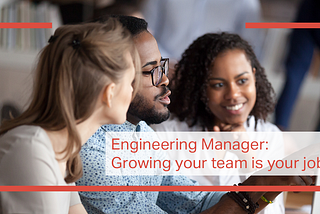 Engineering manager: Growing your team is your job