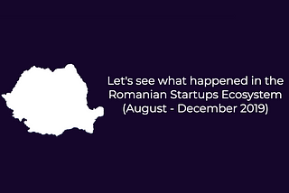 Overview and news for the Romanian Startup Ecosystem (August — December 2019)