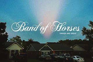 Band of Horses: Don’t Call It a Comeback, a Review(ish) Look at Things Are Great