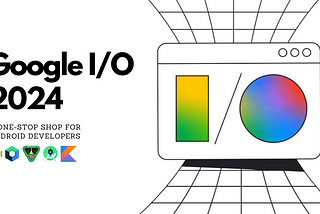 Google I/O 2024: A One-Stop Shop for Android Developers