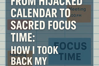 # From Hijacked Calendar to Sacred Focus Time: How I Took Back My Workday