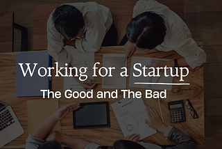 WORKING FOR A STARTUP — THE GOOD AND THE BAD