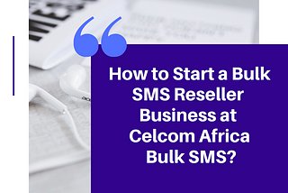 How to Start a Bulk SMS Reseller Business at Celcom Africa Bulk SMS?