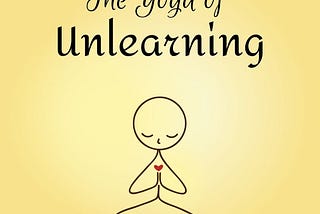 The Yoga of Unlearning