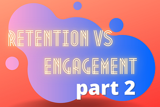 Retention 🔄 vs Engagement 👏. What is the difference? (part 2)