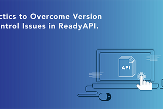 Tactics to Overcome Version Control Issues in ReadyAPI