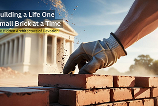 Building a Life One Small Brick at a Time — The Hidden Architecture of Devotion