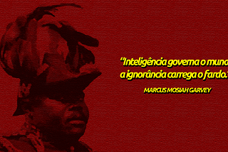 “Inteligência governa o mundo, a ignorância carrega o fardo.” — Marcus Mosiah Garvey