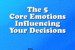 5 Core Emotions Influencing Your Decisions.
