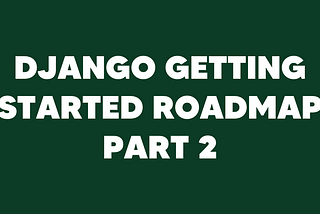 Getting started with Django roadmap — Part 2