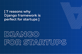 7 Reasons Why Django Framework is a Perfect Framework for Startups
