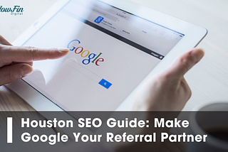 Houston SEO Guide: Make Google Your Referral Partner