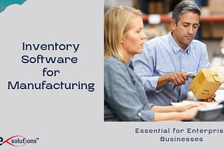 Inventory Software for Manufacturing is Essential for Enterprise Businesses