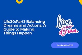 Life30:Part1-Balancing Dreams and Actions: A Guide to Making Things Happen