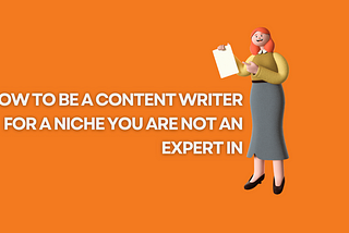 How to be a content writer for a niche you are not an expert in