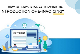 How to prepare for GSTR-1 after the introduction of e-Invoicing?