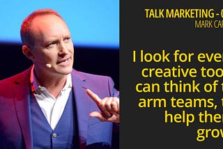 I look for every creative tool to arm teams, to help them grow — Talk Marketing 072 — Mark Carter