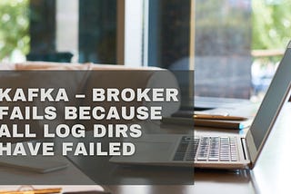 Kafka — Broker Fails Because All Log Dirs Have Failed