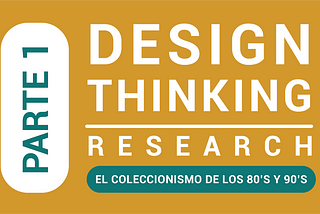 Parte 1: Design Thinking, El Coleccionismo de los 80’s y 90's