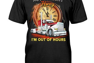 Trucker Not tonight Honey I’m out of hours shirt, hoodie, tank top