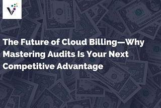 The Future of Cloud Billing — Why Mastering Audits Is Your Next Competitive Advantage