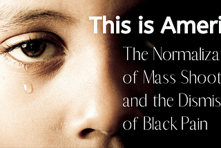 This is America: The Normalization of Mass shootings, and the Dismissal of Black pain.