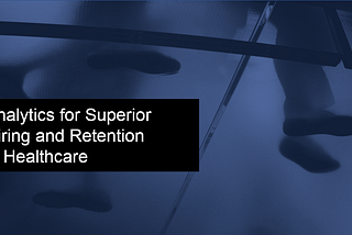 The Impact of Analytics on Superior Hiring and Retention in Healthcare