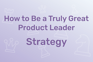 How to Be a Truly Great Head of Product: Strategy