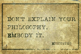 Epictetus said, “Don’t explain your philosophy. Embody it.”