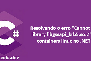 Resolvendo o erro “Cannot load library libgssapi_krb5.so.2” em containers linux no .NET 8