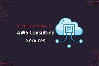 The Ultimate Guide to AWS Consulting Services: Everything You Need to Know