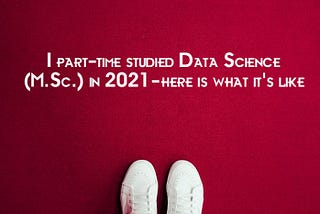 I part-time studied Data Science (M.Sc.) in 2021 — here is what it’s like