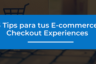 3 Tips para tus E-commerce Checkout Experiences