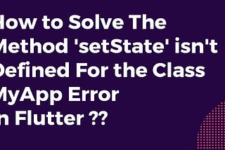 How to Solve The Method ‘setState’ isn’t Defined For the Class MyApp Error In Flutter?