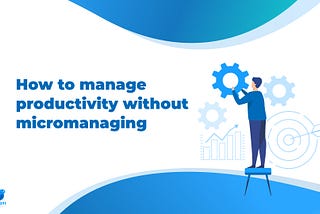 How to manage productivity without micromanaging