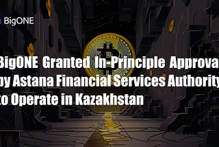 BigONE Granted In-Principle Approval by Astana Financial Services Authority to Operate in…