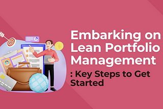 Embarking on Lean Portfolio Management: Key Steps to Get Started