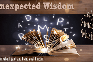 Sunday Musings — Unexpected Wisdom — “I meant what I said and I said what I meant”
