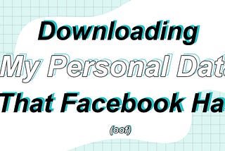 Downloading My Personal Data that Facebook Has (oof)
