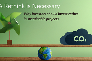 A Rethink in necessary — Why investors should invest rather in sustainable projects